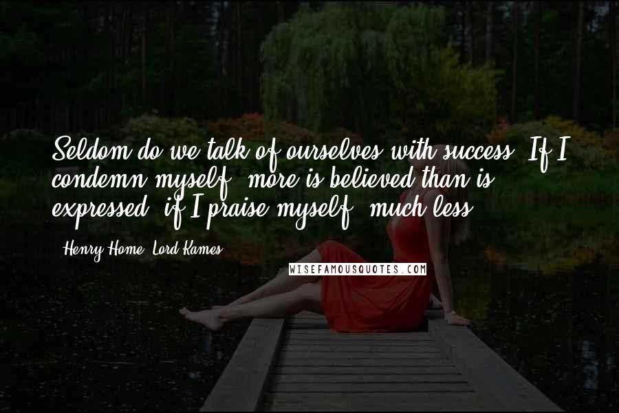 Henry Home, Lord Kames Quotes: Seldom do we talk of ourselves with success. If I condemn myself, more is believed than is expressed; if I praise myself, much less.