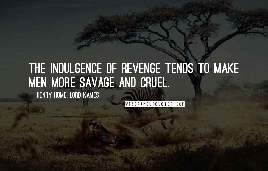 Henry Home, Lord Kames Quotes: The indulgence of revenge tends to make men more savage and cruel.