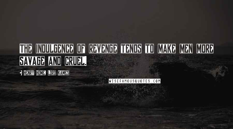 Henry Home, Lord Kames Quotes: The indulgence of revenge tends to make men more savage and cruel.