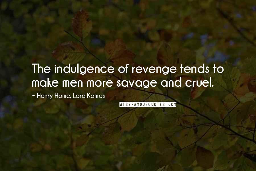 Henry Home, Lord Kames Quotes: The indulgence of revenge tends to make men more savage and cruel.