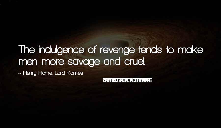 Henry Home, Lord Kames Quotes: The indulgence of revenge tends to make men more savage and cruel.