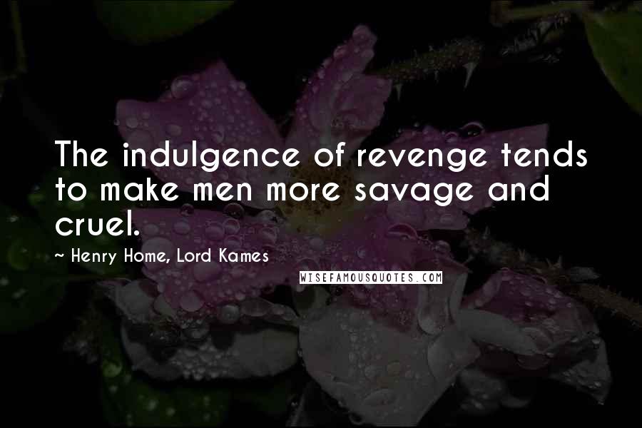 Henry Home, Lord Kames Quotes: The indulgence of revenge tends to make men more savage and cruel.