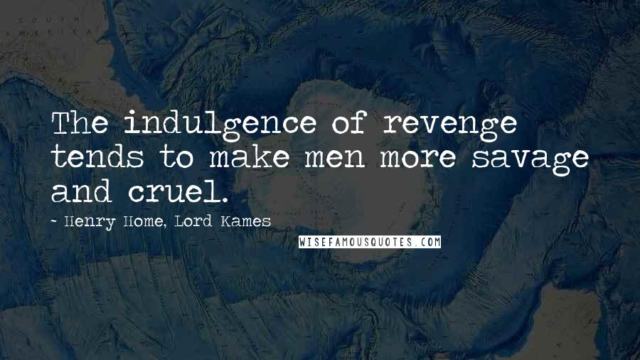 Henry Home, Lord Kames Quotes: The indulgence of revenge tends to make men more savage and cruel.