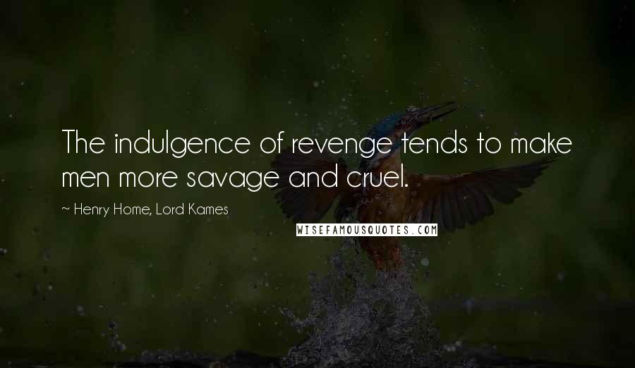 Henry Home, Lord Kames Quotes: The indulgence of revenge tends to make men more savage and cruel.