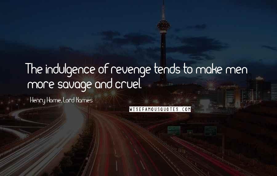 Henry Home, Lord Kames Quotes: The indulgence of revenge tends to make men more savage and cruel.