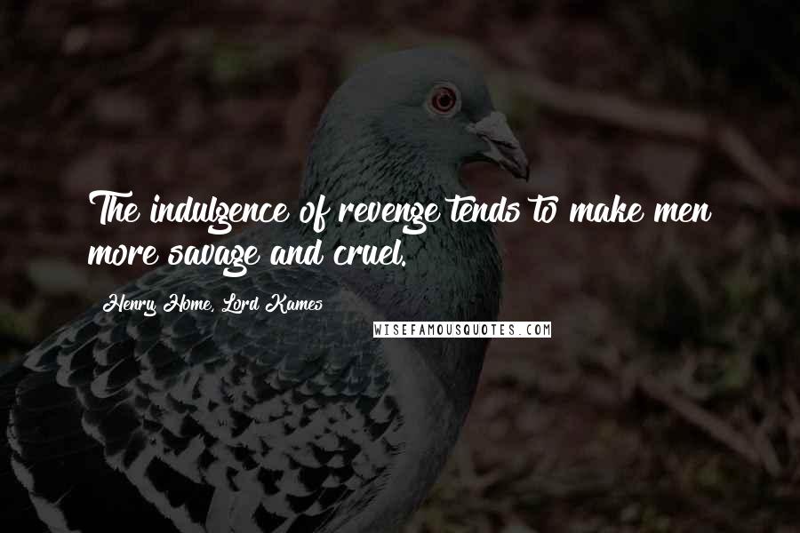 Henry Home, Lord Kames Quotes: The indulgence of revenge tends to make men more savage and cruel.