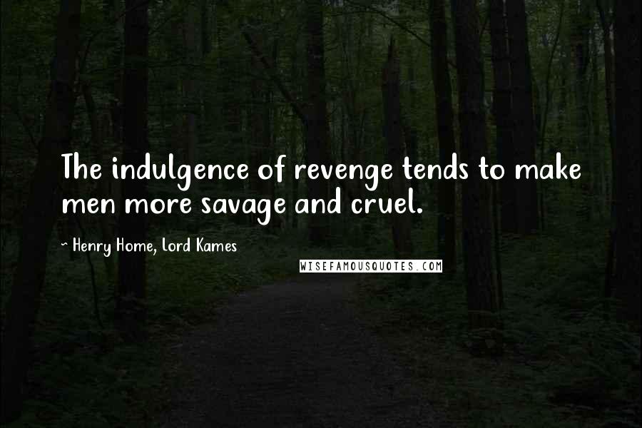 Henry Home, Lord Kames Quotes: The indulgence of revenge tends to make men more savage and cruel.