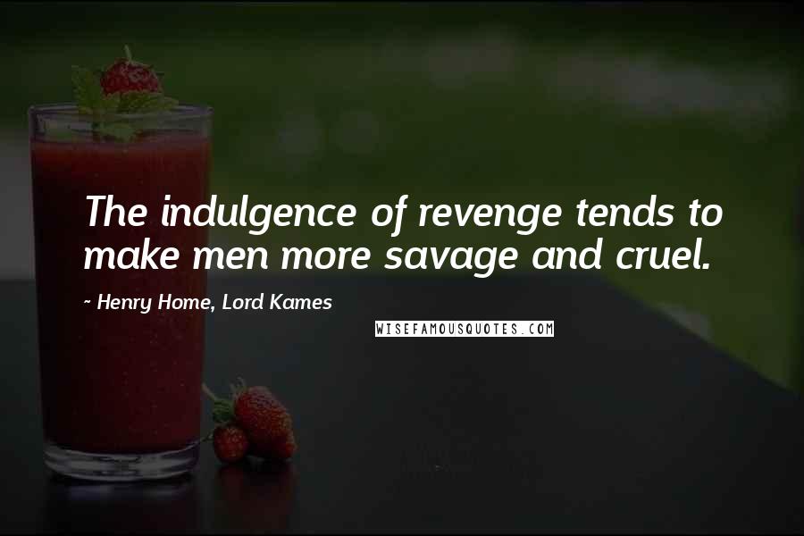 Henry Home, Lord Kames Quotes: The indulgence of revenge tends to make men more savage and cruel.