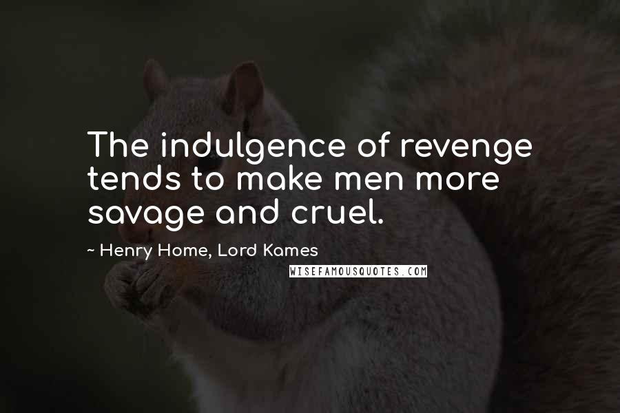 Henry Home, Lord Kames Quotes: The indulgence of revenge tends to make men more savage and cruel.
