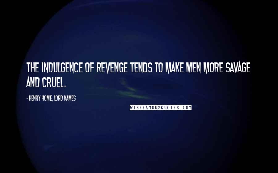 Henry Home, Lord Kames Quotes: The indulgence of revenge tends to make men more savage and cruel.