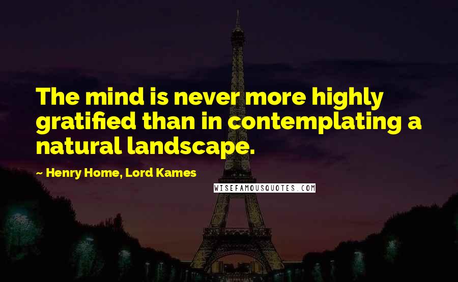 Henry Home, Lord Kames Quotes: The mind is never more highly gratified than in contemplating a natural landscape.
