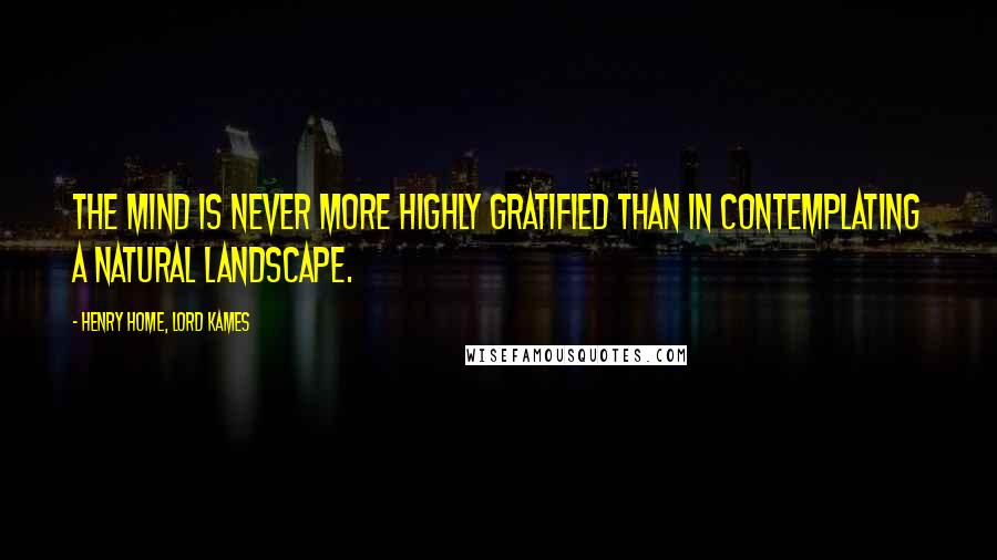 Henry Home, Lord Kames Quotes: The mind is never more highly gratified than in contemplating a natural landscape.