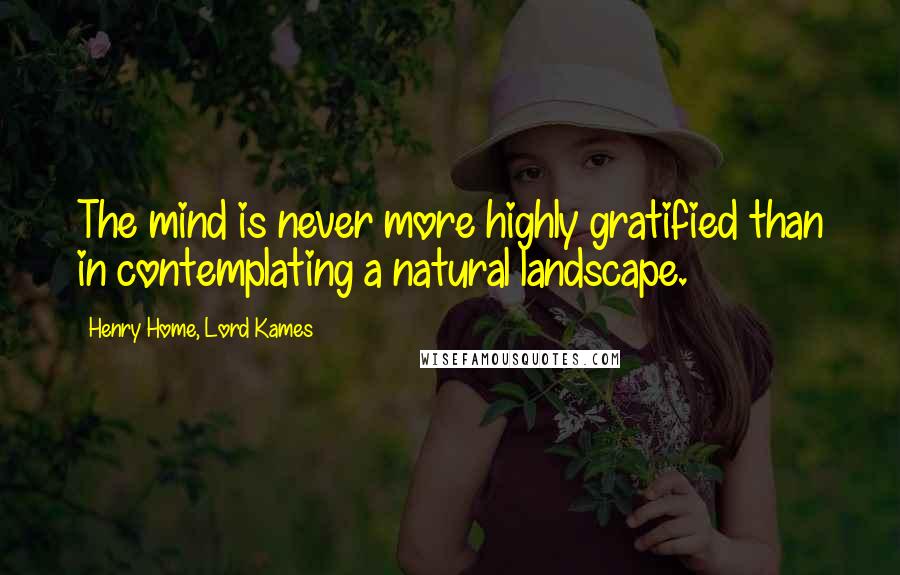 Henry Home, Lord Kames Quotes: The mind is never more highly gratified than in contemplating a natural landscape.