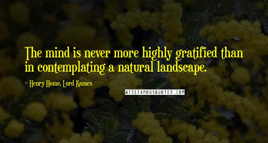 Henry Home, Lord Kames Quotes: The mind is never more highly gratified than in contemplating a natural landscape.