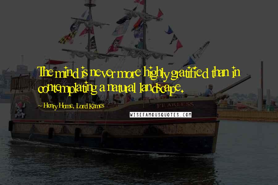 Henry Home, Lord Kames Quotes: The mind is never more highly gratified than in contemplating a natural landscape.