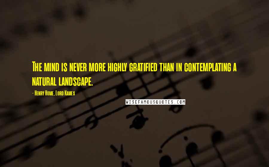 Henry Home, Lord Kames Quotes: The mind is never more highly gratified than in contemplating a natural landscape.