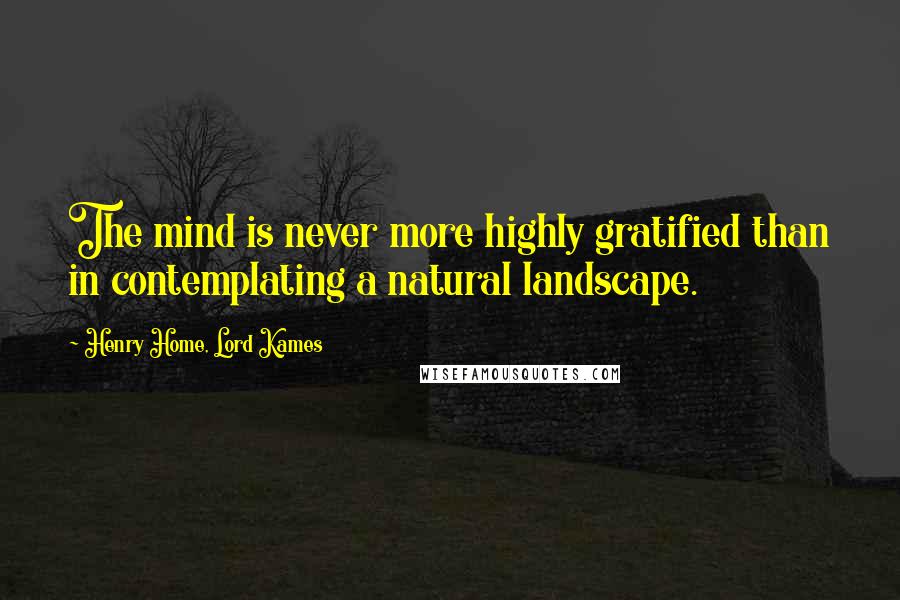 Henry Home, Lord Kames Quotes: The mind is never more highly gratified than in contemplating a natural landscape.