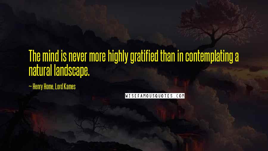 Henry Home, Lord Kames Quotes: The mind is never more highly gratified than in contemplating a natural landscape.