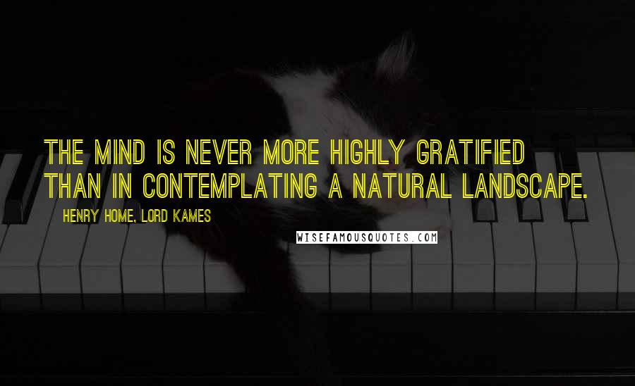 Henry Home, Lord Kames Quotes: The mind is never more highly gratified than in contemplating a natural landscape.