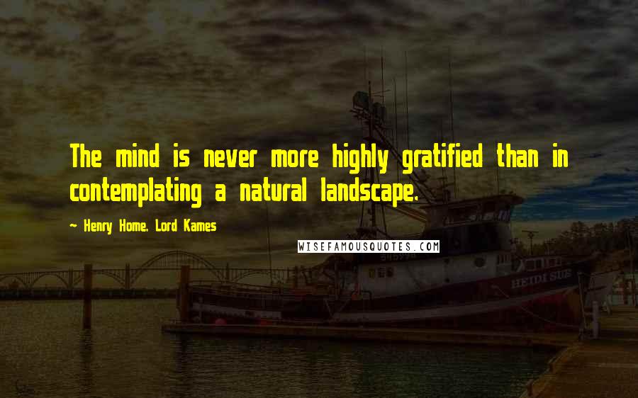 Henry Home, Lord Kames Quotes: The mind is never more highly gratified than in contemplating a natural landscape.