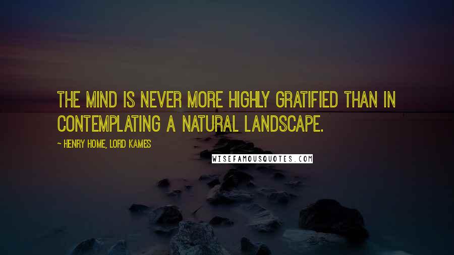 Henry Home, Lord Kames Quotes: The mind is never more highly gratified than in contemplating a natural landscape.