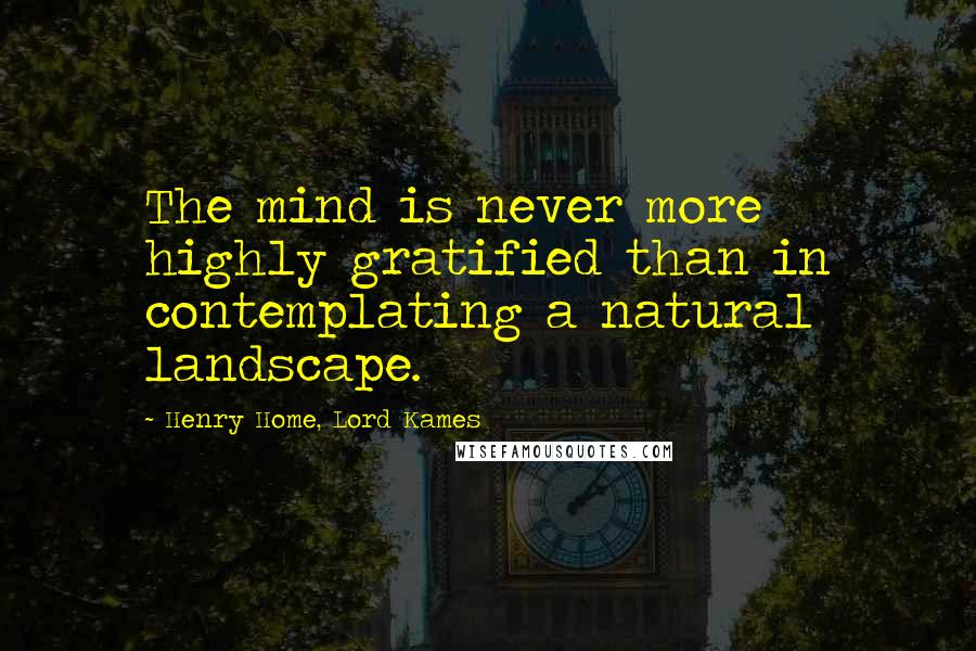 Henry Home, Lord Kames Quotes: The mind is never more highly gratified than in contemplating a natural landscape.