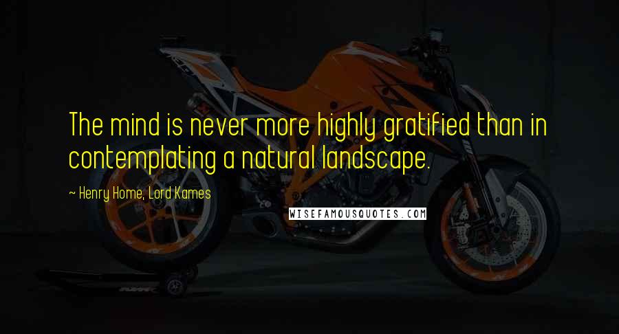 Henry Home, Lord Kames Quotes: The mind is never more highly gratified than in contemplating a natural landscape.