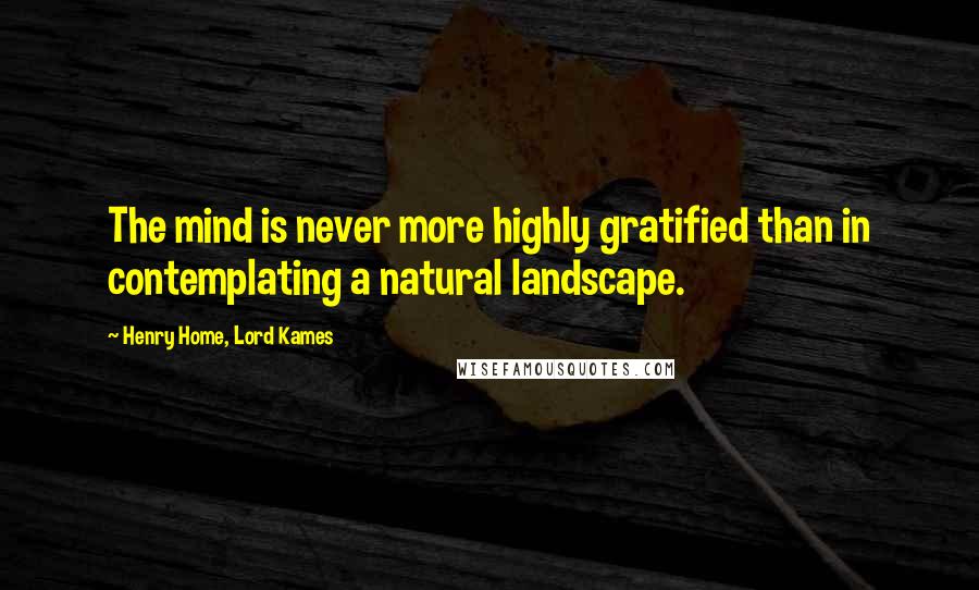 Henry Home, Lord Kames Quotes: The mind is never more highly gratified than in contemplating a natural landscape.