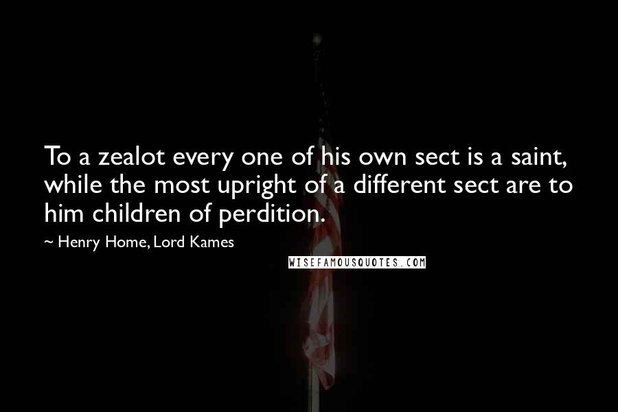Henry Home, Lord Kames Quotes: To a zealot every one of his own sect is a saint, while the most upright of a different sect are to him children of perdition.