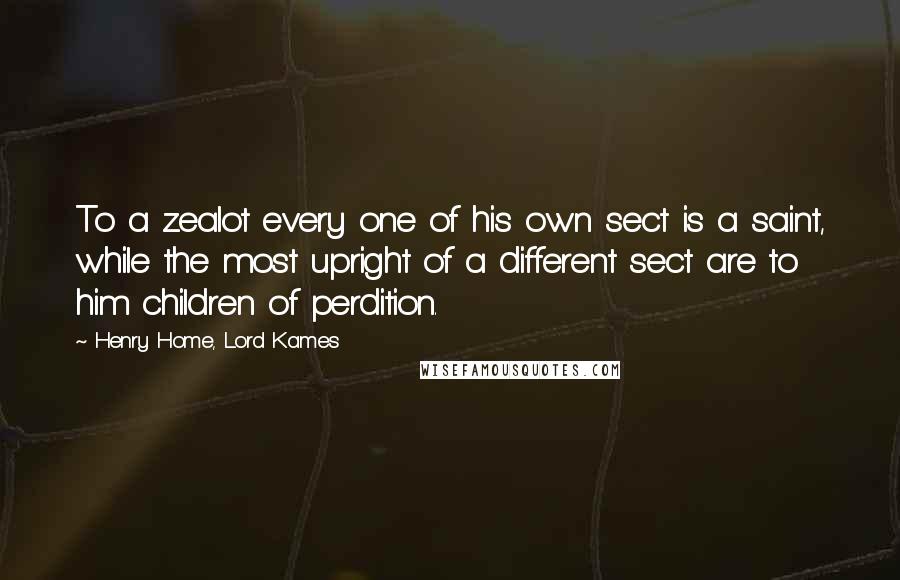 Henry Home, Lord Kames Quotes: To a zealot every one of his own sect is a saint, while the most upright of a different sect are to him children of perdition.