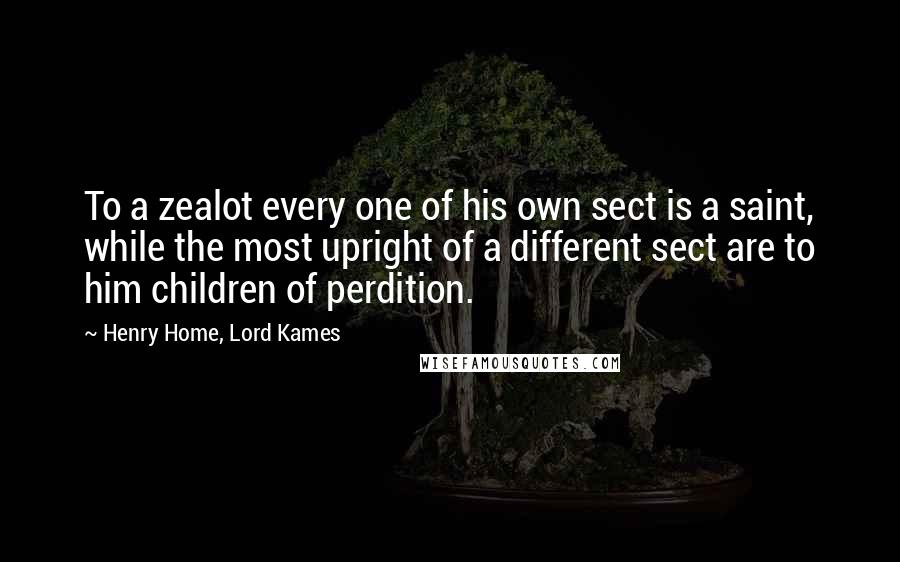 Henry Home, Lord Kames Quotes: To a zealot every one of his own sect is a saint, while the most upright of a different sect are to him children of perdition.