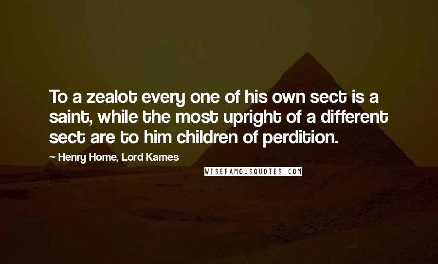 Henry Home, Lord Kames Quotes: To a zealot every one of his own sect is a saint, while the most upright of a different sect are to him children of perdition.