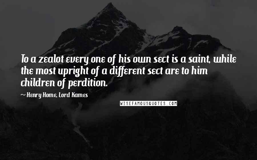 Henry Home, Lord Kames Quotes: To a zealot every one of his own sect is a saint, while the most upright of a different sect are to him children of perdition.