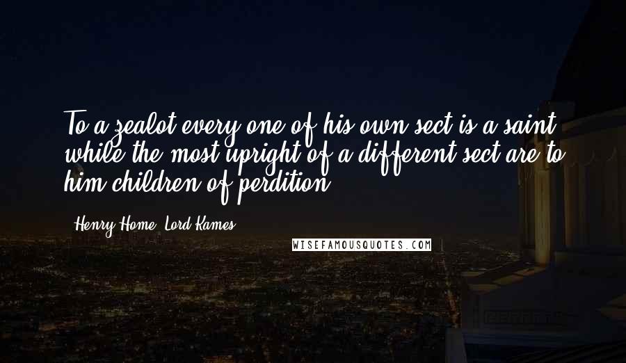 Henry Home, Lord Kames Quotes: To a zealot every one of his own sect is a saint, while the most upright of a different sect are to him children of perdition.