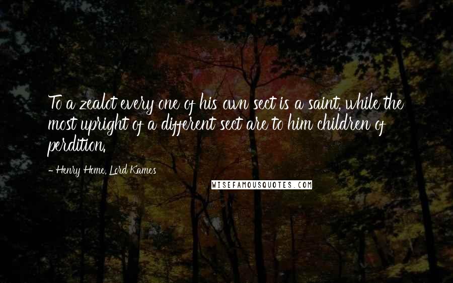 Henry Home, Lord Kames Quotes: To a zealot every one of his own sect is a saint, while the most upright of a different sect are to him children of perdition.