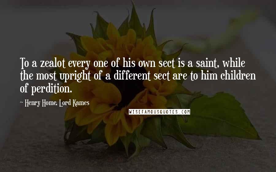 Henry Home, Lord Kames Quotes: To a zealot every one of his own sect is a saint, while the most upright of a different sect are to him children of perdition.