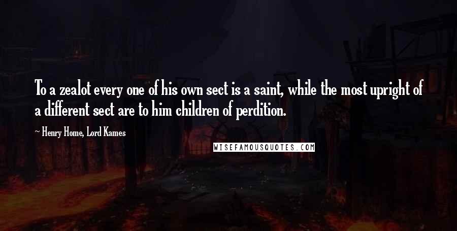 Henry Home, Lord Kames Quotes: To a zealot every one of his own sect is a saint, while the most upright of a different sect are to him children of perdition.