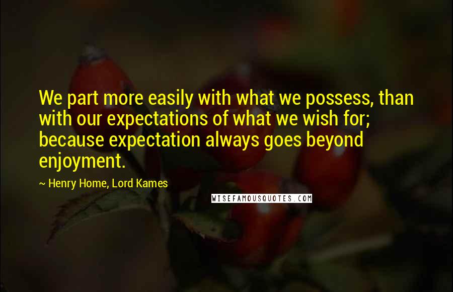 Henry Home, Lord Kames Quotes: We part more easily with what we possess, than with our expectations of what we wish for; because expectation always goes beyond enjoyment.