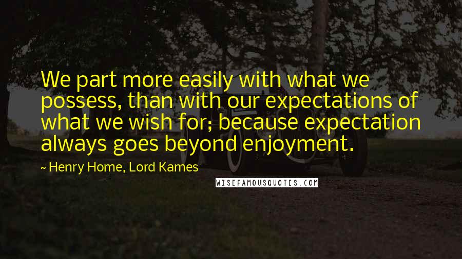 Henry Home, Lord Kames Quotes: We part more easily with what we possess, than with our expectations of what we wish for; because expectation always goes beyond enjoyment.