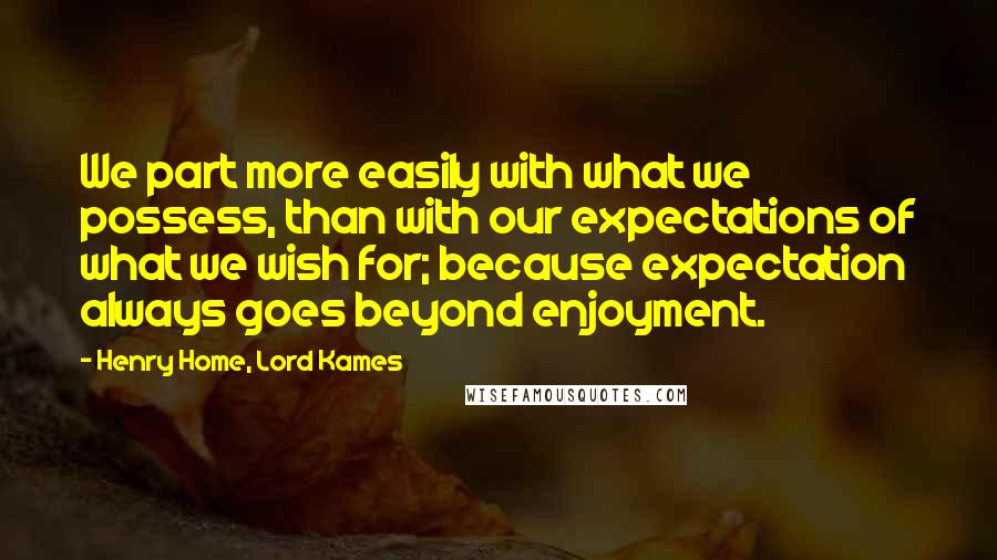 Henry Home, Lord Kames Quotes: We part more easily with what we possess, than with our expectations of what we wish for; because expectation always goes beyond enjoyment.