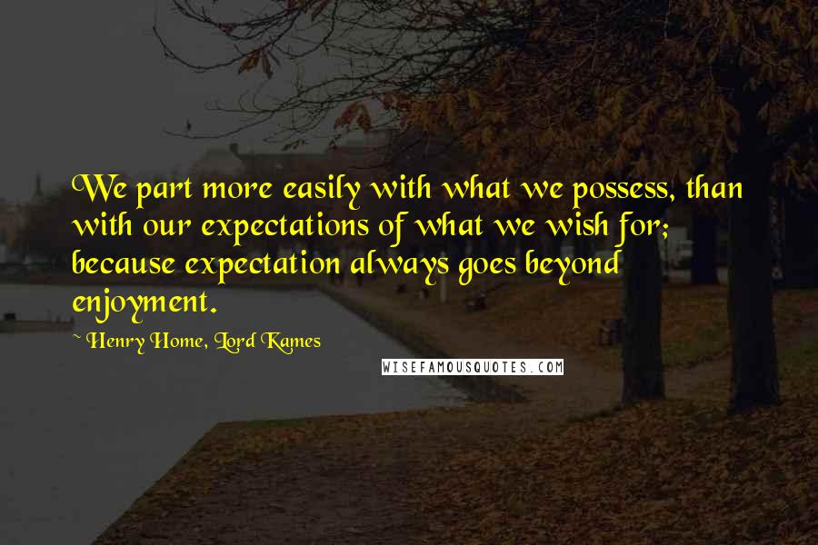 Henry Home, Lord Kames Quotes: We part more easily with what we possess, than with our expectations of what we wish for; because expectation always goes beyond enjoyment.
