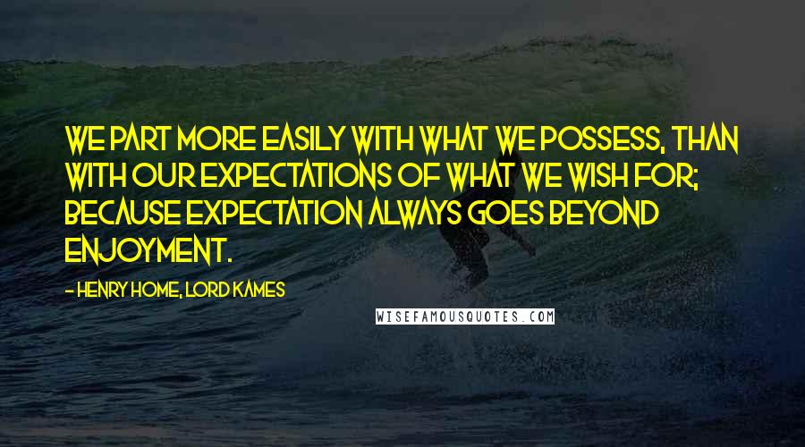 Henry Home, Lord Kames Quotes: We part more easily with what we possess, than with our expectations of what we wish for; because expectation always goes beyond enjoyment.