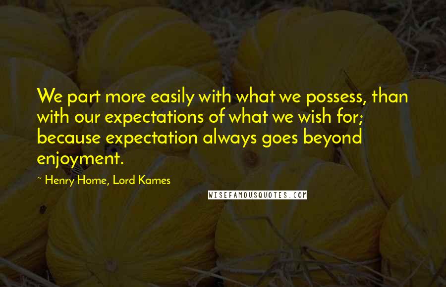 Henry Home, Lord Kames Quotes: We part more easily with what we possess, than with our expectations of what we wish for; because expectation always goes beyond enjoyment.