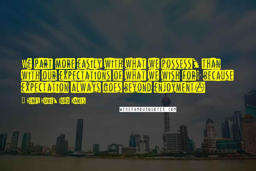 Henry Home, Lord Kames Quotes: We part more easily with what we possess, than with our expectations of what we wish for; because expectation always goes beyond enjoyment.