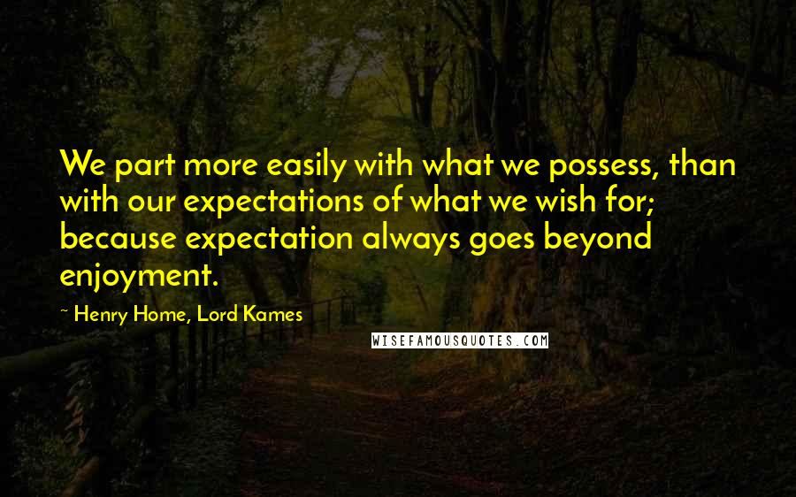 Henry Home, Lord Kames Quotes: We part more easily with what we possess, than with our expectations of what we wish for; because expectation always goes beyond enjoyment.