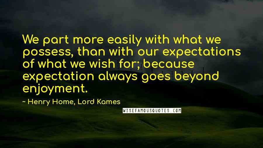 Henry Home, Lord Kames Quotes: We part more easily with what we possess, than with our expectations of what we wish for; because expectation always goes beyond enjoyment.