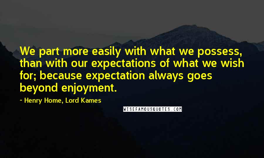 Henry Home, Lord Kames Quotes: We part more easily with what we possess, than with our expectations of what we wish for; because expectation always goes beyond enjoyment.