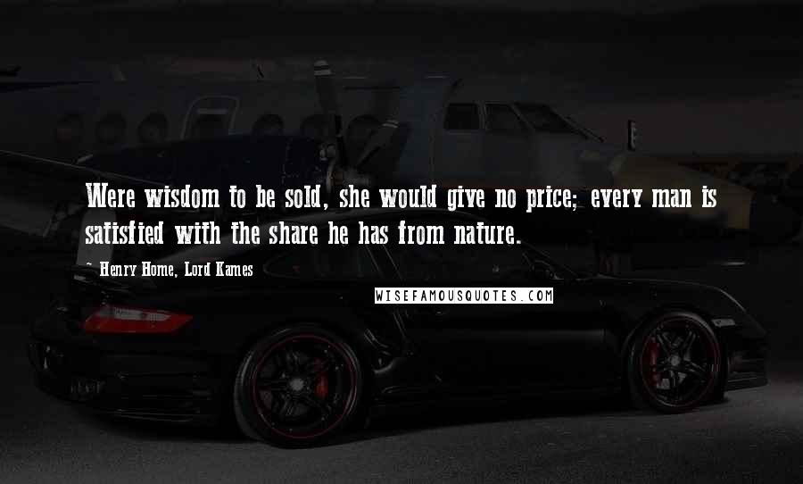 Henry Home, Lord Kames Quotes: Were wisdom to be sold, she would give no price; every man is satisfied with the share he has from nature.