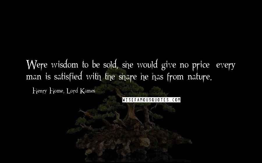 Henry Home, Lord Kames Quotes: Were wisdom to be sold, she would give no price; every man is satisfied with the share he has from nature.