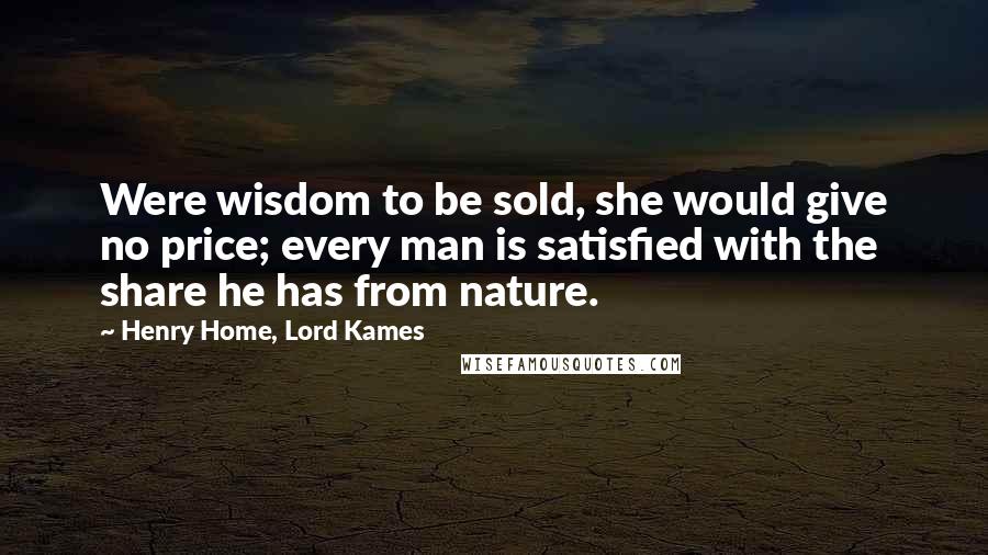 Henry Home, Lord Kames Quotes: Were wisdom to be sold, she would give no price; every man is satisfied with the share he has from nature.